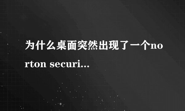 为什么桌面突然出现了一个norton security scan快捷方式？？？？