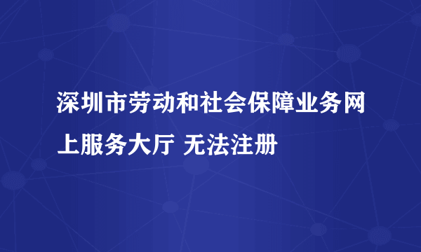 深圳市劳动和社会保障业务网上服务大厅 无法注册