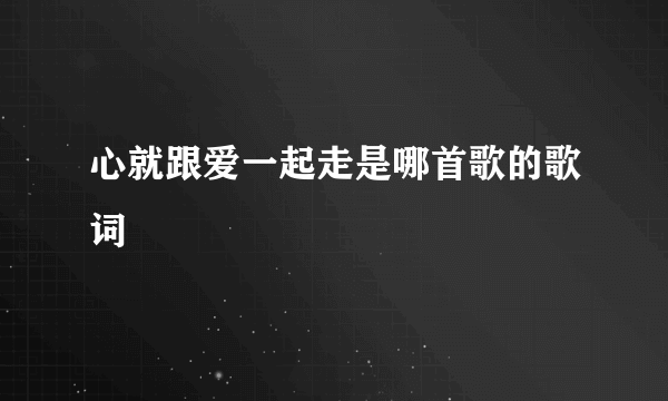 心就跟爱一起走是哪首歌的歌词