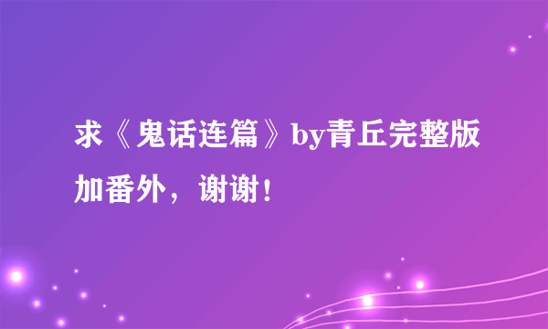 求《鬼话连篇》by青丘完整版加番外，谢谢！