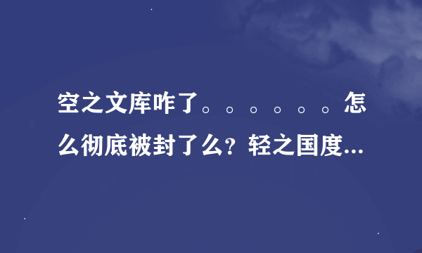 空之文库咋了。。。。。。怎么彻底被封了么？轻之国度也不能用了，求大神给可以看轻小说的app啊。。。