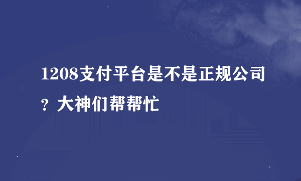 1208支付平台是不是正规公司？大神们帮帮忙