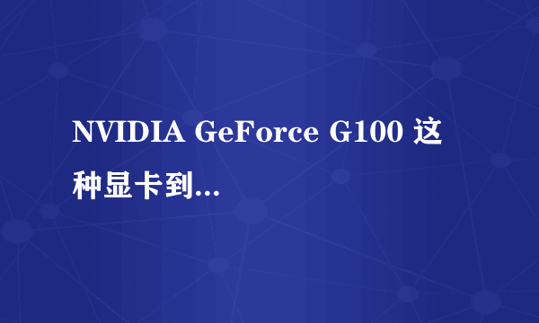 NVIDIA GeForce G100 这种显卡到底怎么样？