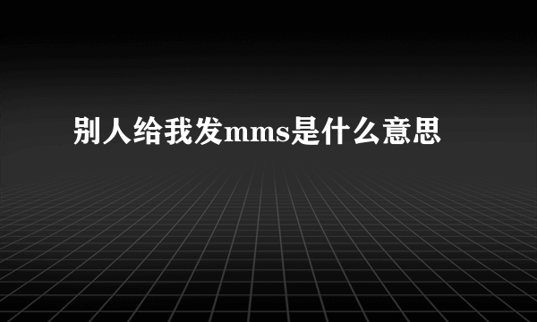 别人给我发mms是什么意思