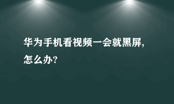 华为手机看视频一会就黑屏,怎么办?