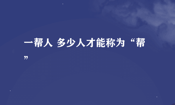 一帮人 多少人才能称为“帮”