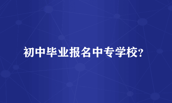 初中毕业报名中专学校？