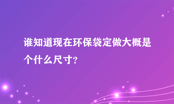 谁知道现在环保袋定做大概是个什么尺寸？