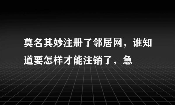 莫名其妙注册了邻居网，谁知道要怎样才能注销了，急