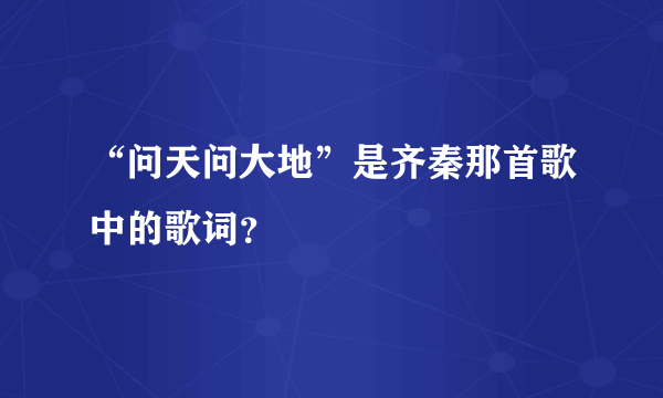 “问天问大地”是齐秦那首歌中的歌词？