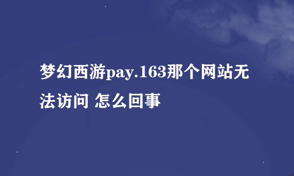 梦幻西游pay.163那个网站无法访问 怎么回事