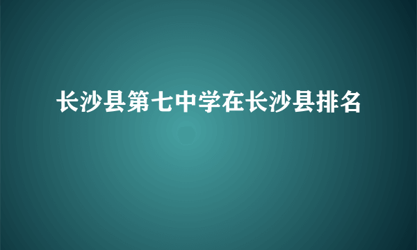 长沙县第七中学在长沙县排名