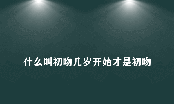 
什么叫初吻几岁开始才是初吻

