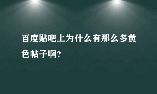 百度贴吧上为什么有那么多黄色帖子啊？