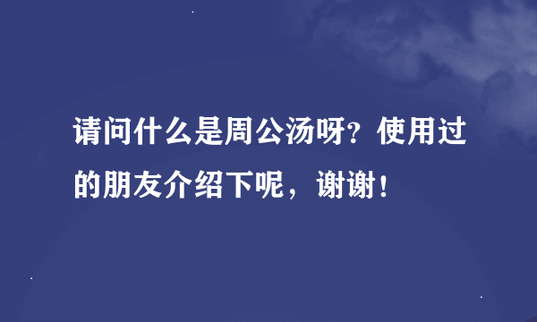 请问什么是周公汤呀？使用过的朋友介绍下呢，谢谢！