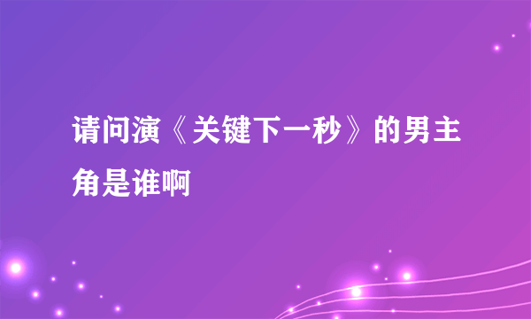 请问演《关键下一秒》的男主角是谁啊