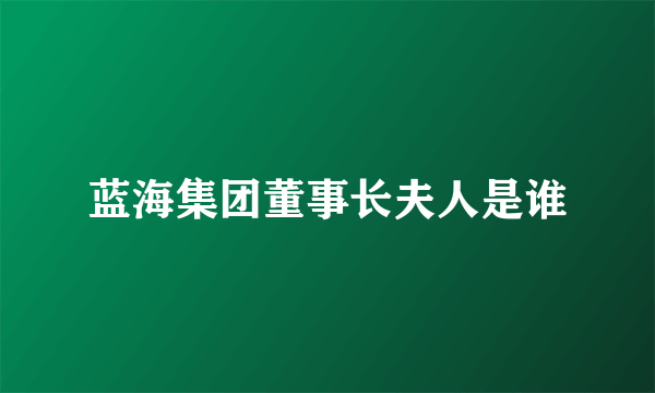 蓝海集团董事长夫人是谁