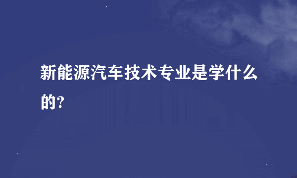 新能源汽车技术专业是学什么的?