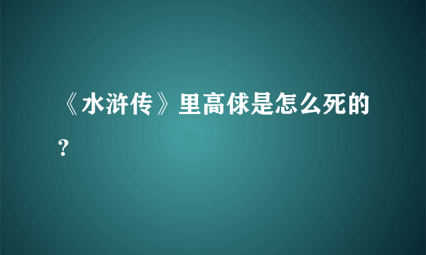 《水浒传》里高俅是怎么死的？