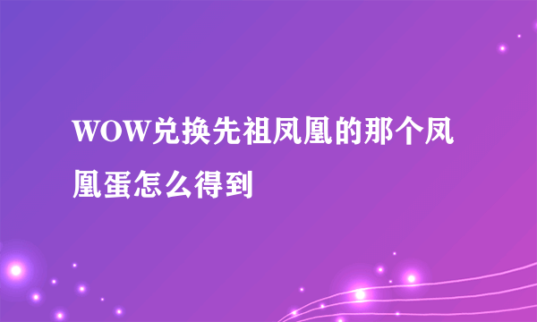 WOW兑换先祖凤凰的那个凤凰蛋怎么得到