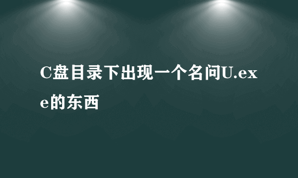 C盘目录下出现一个名问U.exe的东西