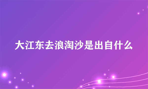 大江东去浪淘沙是出自什么