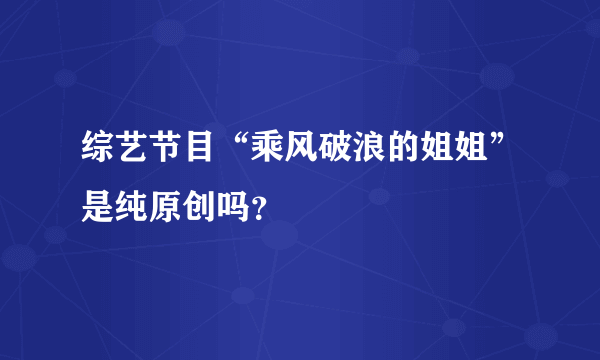 综艺节目“乘风破浪的姐姐”是纯原创吗？