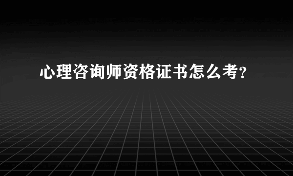 心理咨询师资格证书怎么考？