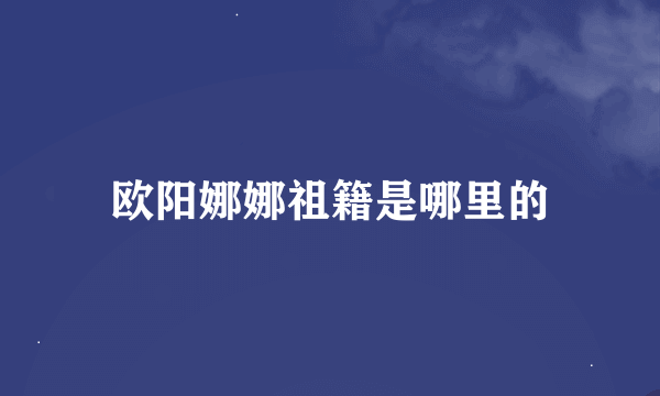 欧阳娜娜祖籍是哪里的