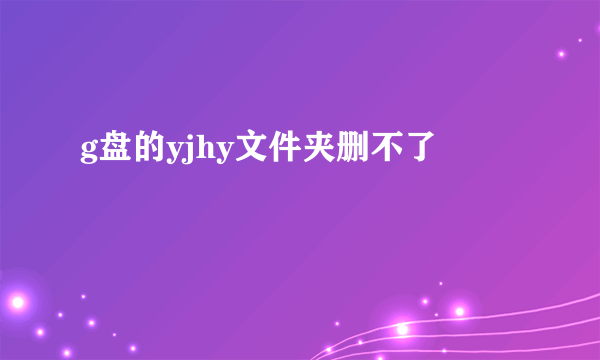 g盘的yjhy文件夹删不了