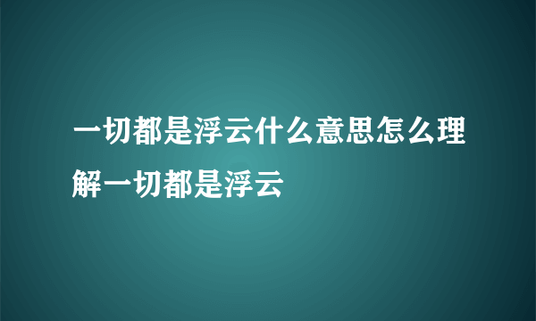 一切都是浮云什么意思怎么理解一切都是浮云