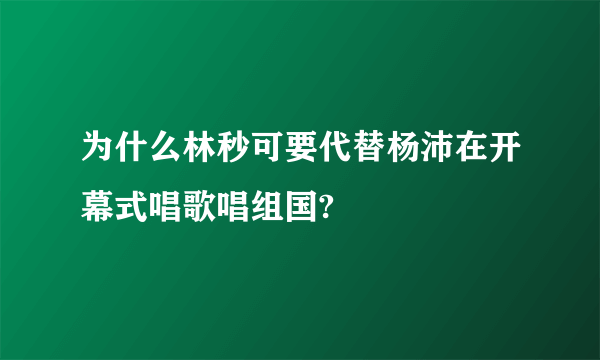 为什么林秒可要代替杨沛在开幕式唱歌唱组国?