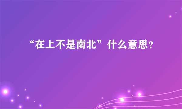 “在上不是南北”什么意思？