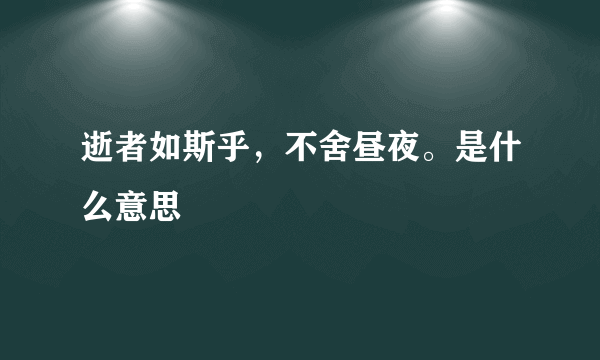 逝者如斯乎，不舍昼夜。是什么意思