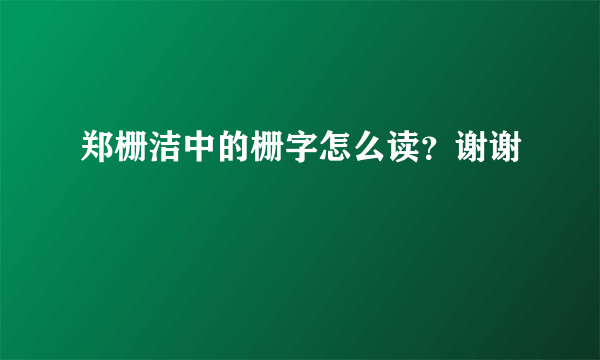 郑栅洁中的栅字怎么读？谢谢