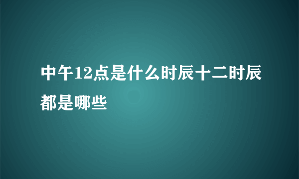 中午12点是什么时辰十二时辰都是哪些