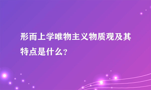 形而上学唯物主义物质观及其特点是什么？