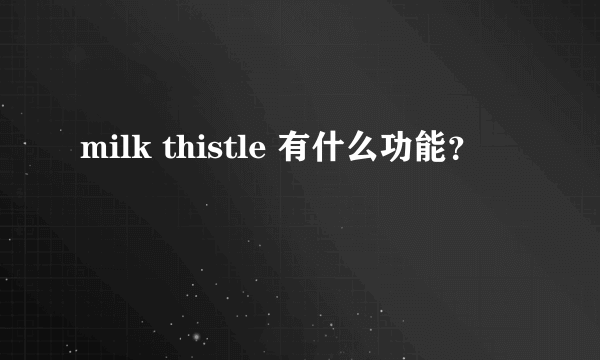 milk thistle 有什么功能？