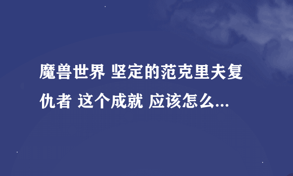 魔兽世界 坚定的范克里夫复仇者 这个成就 应该怎么拿才行？做了几次不...