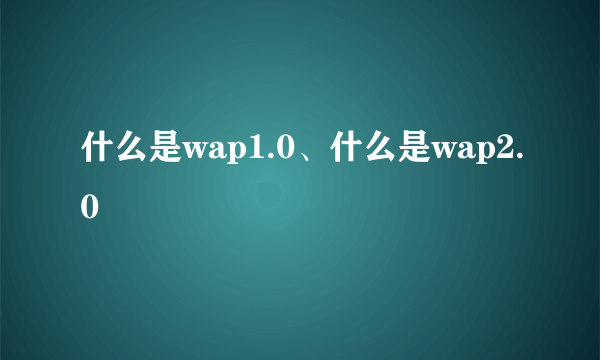 什么是wap1.0、什么是wap2.0