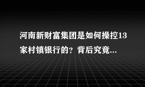 河南新财富集团是如何操控13家村镇银行的？背后究竟有何内幕？