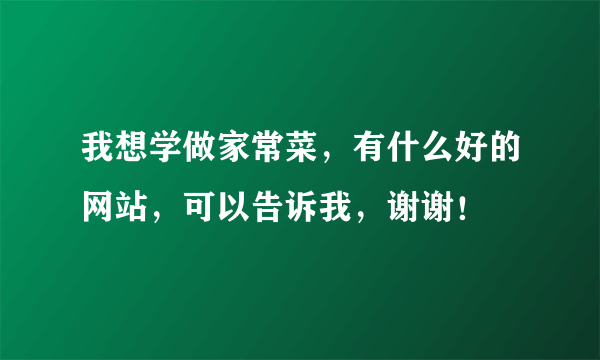 我想学做家常菜，有什么好的网站，可以告诉我，谢谢！