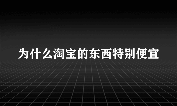 为什么淘宝的东西特别便宜