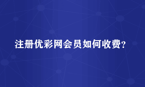 注册优彩网会员如何收费？