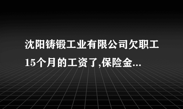 沈阳铸锻工业有限公司欠职工15个月的工资了,保险金也欠缴费,这样企业为什么