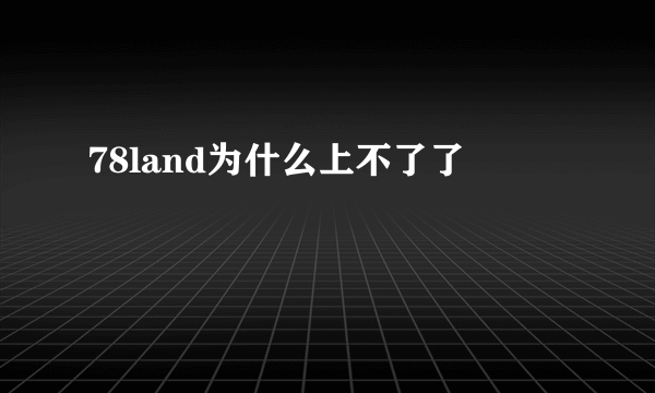 78land为什么上不了了