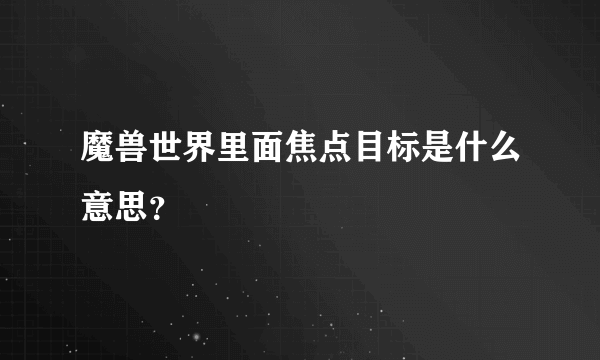 魔兽世界里面焦点目标是什么意思？