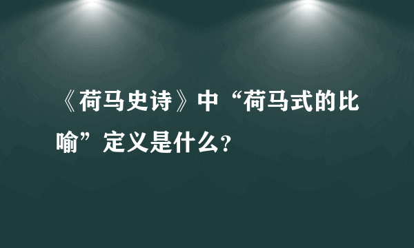 《荷马史诗》中“荷马式的比喻”定义是什么？