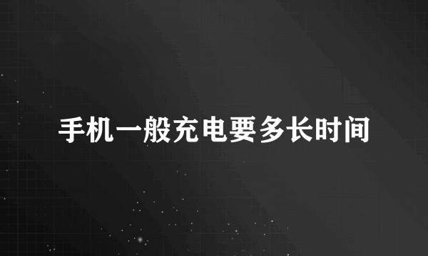 手机一般充电要多长时间