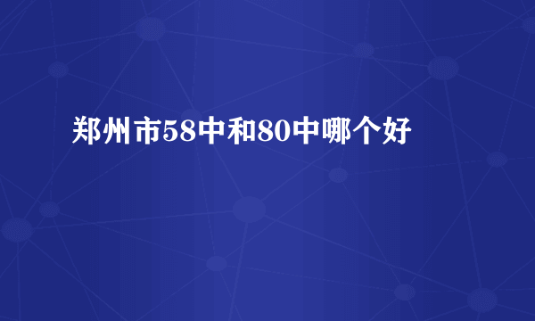 郑州市58中和80中哪个好